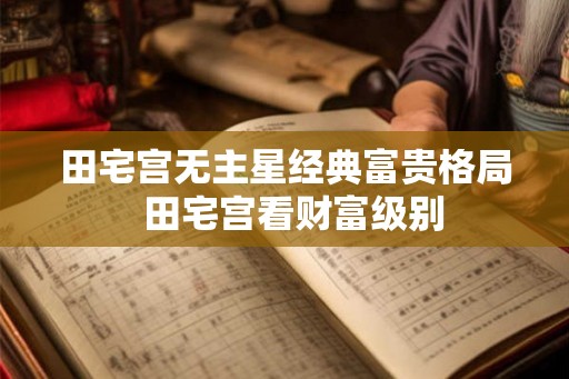 田宅宫无主星经典富贵格局  田宅宫看财富级别