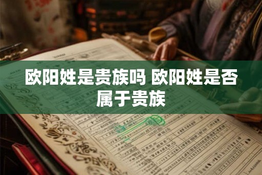 欧阳姓是贵族吗 欧阳姓是否属于贵族