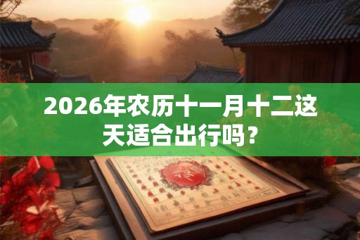 2026年农历十一月十二这天适合出行吗? 2026年农历十一月十二这天适合出行吗?