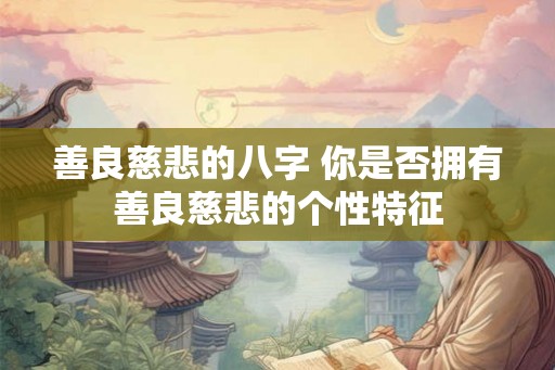 善良慈悲的八字 你是否拥有善良慈悲的个性特征 善良慈悲的八字 你是否拥有善良慈悲的个性特征