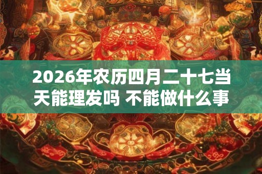 2026年农历四月二十七当天能理发吗 不能做什么事