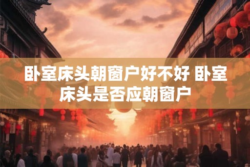 卧室床头朝窗户好不好 卧室床头是否应朝窗户