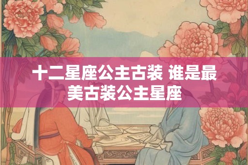 十二星座公主古装 谁是最美古装公主星座