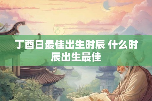 丁酉日最佳出生时辰 什么时辰出生最佳
