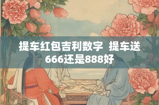 提车红包吉利数字  提车送666还是888好