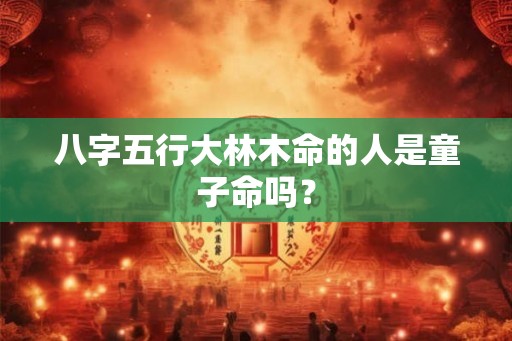 八字五行大林木命的人是童子命吗? 八字五行大林木命的人是童子命吗?