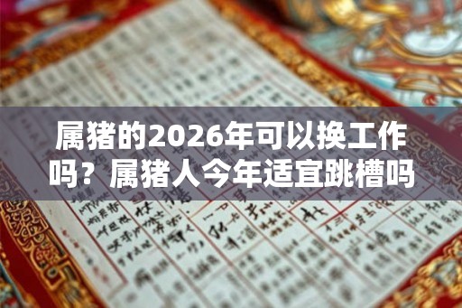 属猪的2026年可以换工作吗？属猪人今年适宜跳槽吗