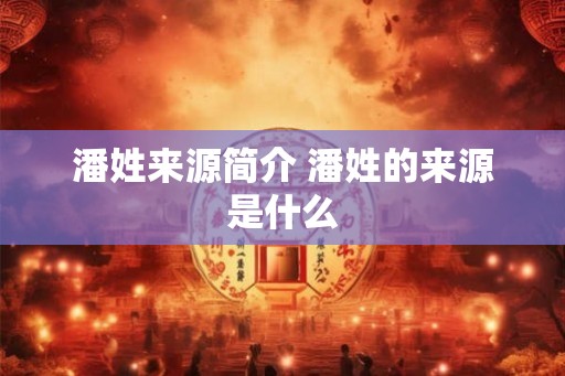 潘姓来源简介 潘姓的来源是什么