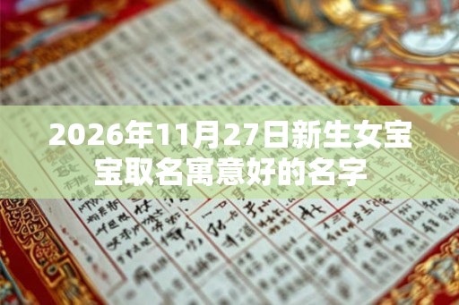 2026年11月27日新生女宝宝取名寓意好的名字 2026年11月27日新生女宝宝取名寓意好的名字