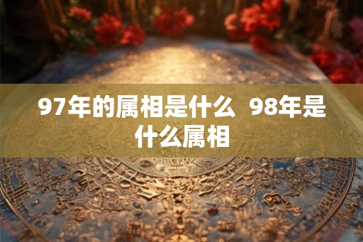 97年的属相是什么 98年是什么属相 97年的属相是什么 98年是什么属相