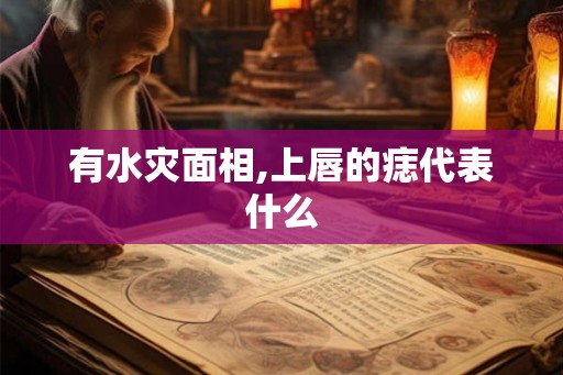 有水灾面相,上唇的痣代表什么 有水灾面相,上唇的痣代表什么