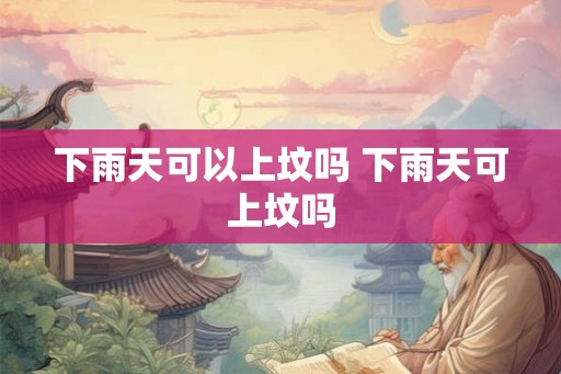 下雨天可以上坟吗 下雨天可上坟吗