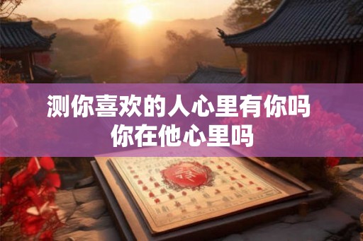 测你喜欢的人心里有你吗 你在他心里吗
