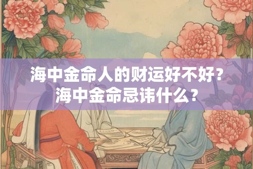 海中金命人的财运好不好?海中金命忌讳什么? 海中金命人的财运好不好?海中金命忌讳什么?