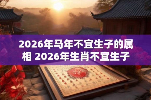 2026年马年不宜生子的属相 2026年生肖不宜生子