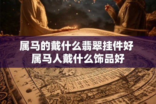 属马的戴什么翡翠挂件好 属马人戴什么饰品好