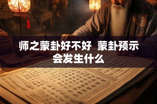 师之蒙卦好不好  蒙卦预示会发生什么