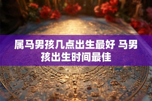 属马男孩几点出生最好 马男孩出生时间最佳