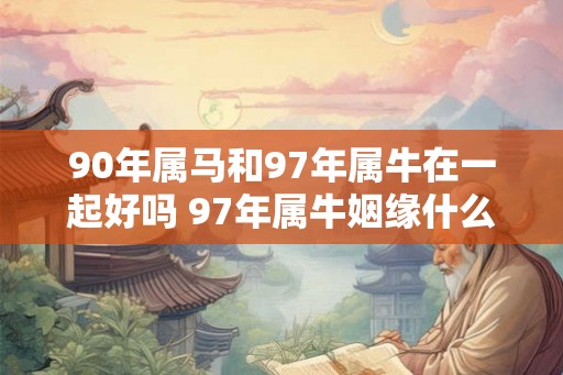 90年属马和97年属牛在一起好吗 97年属牛姻缘什么时候到 90年属马和97年属牛在一起好吗 97年属牛姻缘什么时候到