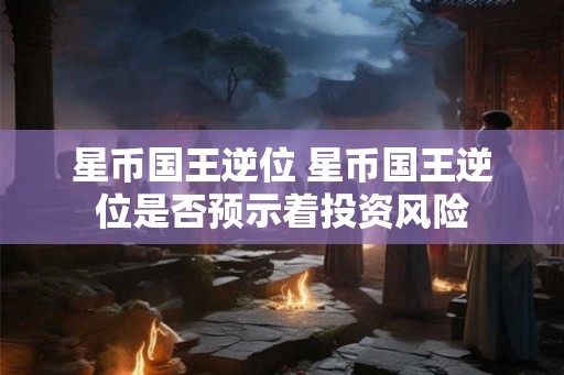 星币国王逆位 星币国王逆位是否预示着投资风险