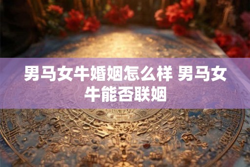男马女牛婚姻怎么样 男马女牛能否联姻