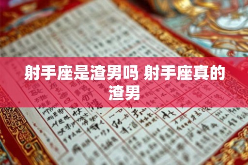 射手座是渣男吗 射手座真的渣男 射手座是渣男吗 射手座真的渣男