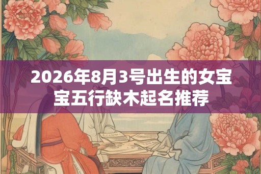 2026年8月3号出生的女宝宝五行缺木起名推荐