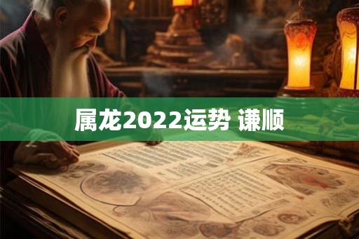 属龙2022运势 谦顺
