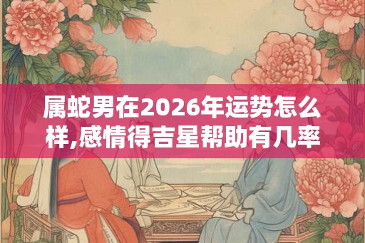 属蛇男在2026年运势怎么样,感情得吉星帮助有几率脱单