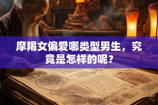 摩羯女偏爱哪类型男生，究竟是怎样的呢？