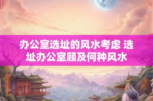 办公室选址的风水考虑 选址办公室顾及何种风水