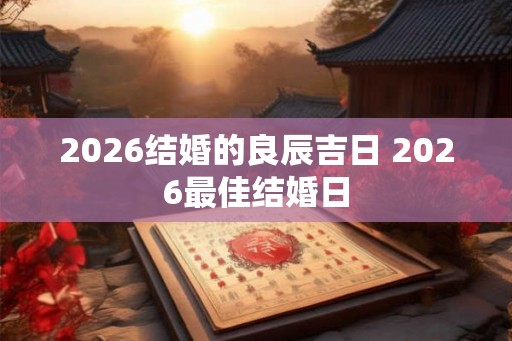 2026结婚的良辰吉日 2026最佳结婚日 2026结婚的良辰吉日 2026最佳结婚日
