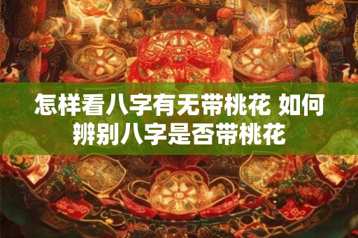怎样看八字有无带桃花 如何辨别八字是否带桃花 怎样看八字有无带桃花 如何辨别八字是否带桃花
