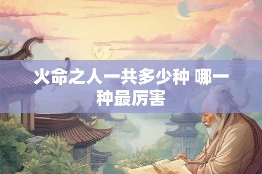 火命之人一共多少种 哪一种最厉害