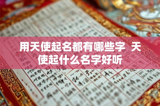 用天使起名都有哪些字  天使起什么名字好听