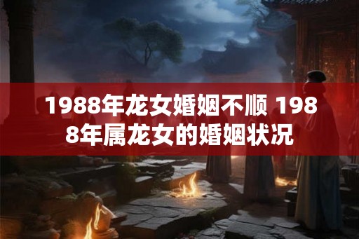 1988年龙女婚姻不顺 1988年属龙女的婚姻状况