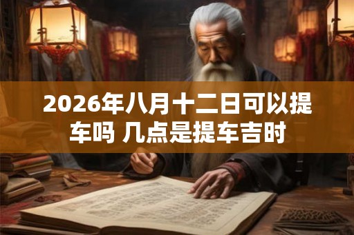 2026年八月十二日可以提车吗 几点是提车吉时 2026年八月十二日可以提车吗 几点是提车吉时
