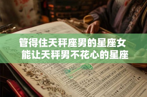 管得住天秤座男的星座女 能让天秤男不花心的星座 管得住天秤座男的星座女 能让天秤男不花心的星座
