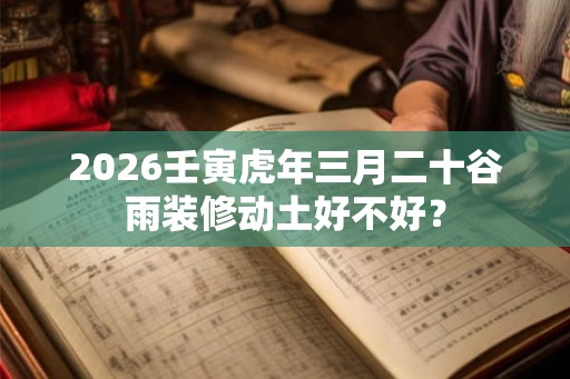 2026壬寅虎年三月二十谷雨装修动土好不好？