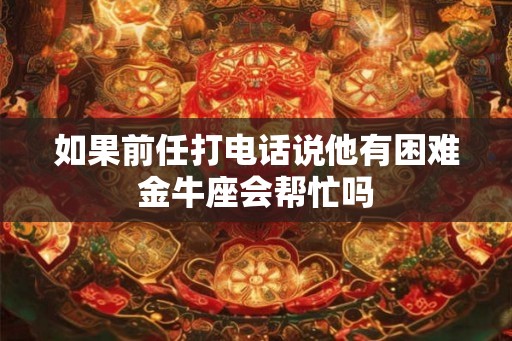 如果前任打电话说他有困难金牛座会帮忙吗