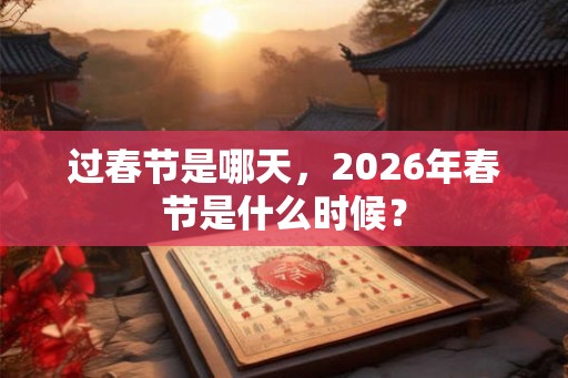 过春节是哪天,2026年春节是什么时候? 过春节是哪天,2026年春节是什么时候?