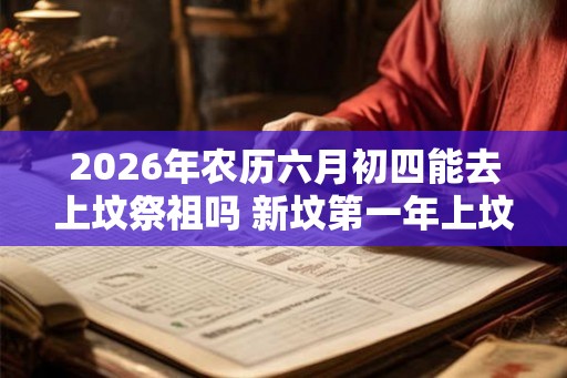 2026年农历六月初四能去上坟祭祖吗 新坟第一年上坟注意事项 2026年农历六月初四能去上坟祭祖吗 新坟第一年上坟注意事项