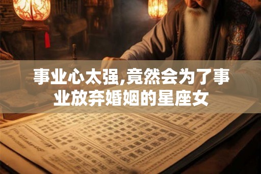 事业心太强,竟然会为了事业放弃婚姻的星座女