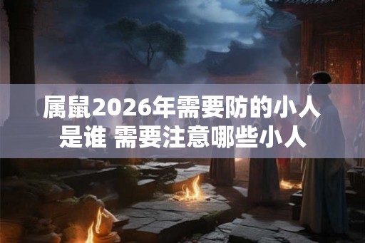 属鼠2026年需要防的小人是谁 需要注意哪些小人 属鼠2026年需要防的小人是谁 需要注意哪些小人