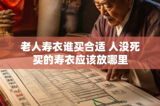 老人寿衣谁买合适 人没死买的寿衣应该放哪里