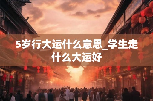 5岁行大运什么意思_学生走什么大运好