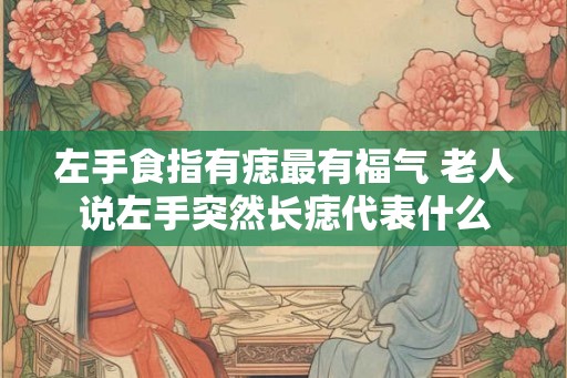 左手食指有痣最有福气 老人说左手突然长痣代表什么