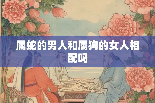 属蛇的男人和属狗的女人相配吗