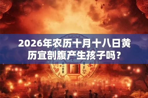 2026年农历十月十八日黄历宜剖腹产生孩子吗？