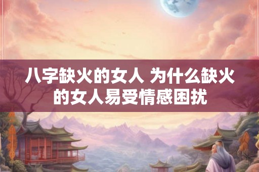 八字缺火的女人 为什么缺火的女人易受情感困扰